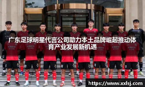 广东足球明星代言公司助力本土品牌崛起推动体育产业发展新机遇
