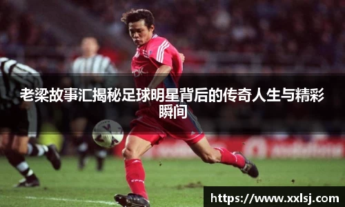 老梁故事汇揭秘足球明星背后的传奇人生与精彩瞬间