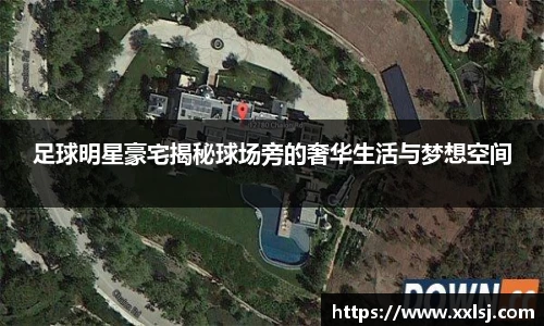 足球明星豪宅揭秘球场旁的奢华生活与梦想空间